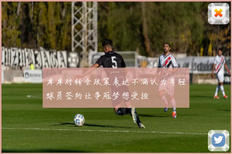 库库对转会政策表达不满认为年轻球员签约让争冠梦想受挫