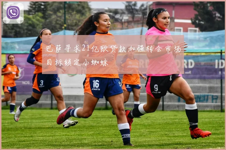 巴萨寻求21亿欧贷款加强转会市场目标锁定小蜘蛛