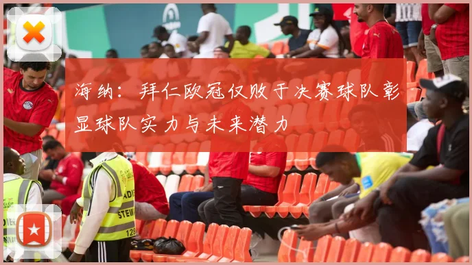 海纳:拜仁欧冠仅败于决赛球队彰显球队实力与未来潜力