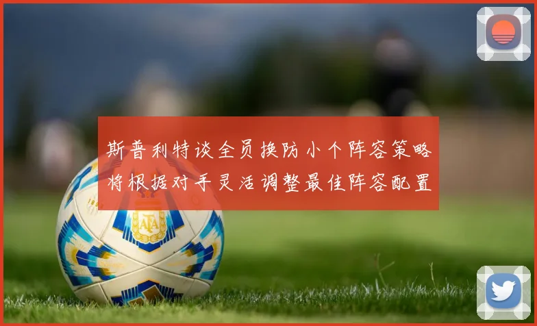 斯普利特谈全员换防小个阵容策略将根据对手灵活调整最佳阵容配置