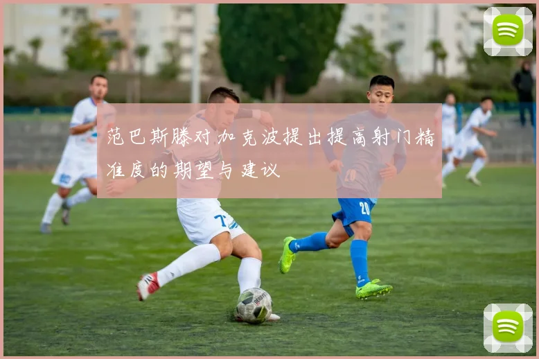 范巴斯滕对加克波提出提高射门精准度的期望与建议