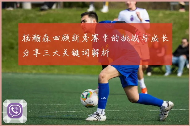 杨瀚森回顾新秀赛季的挑战与成长分享三大关键词解析