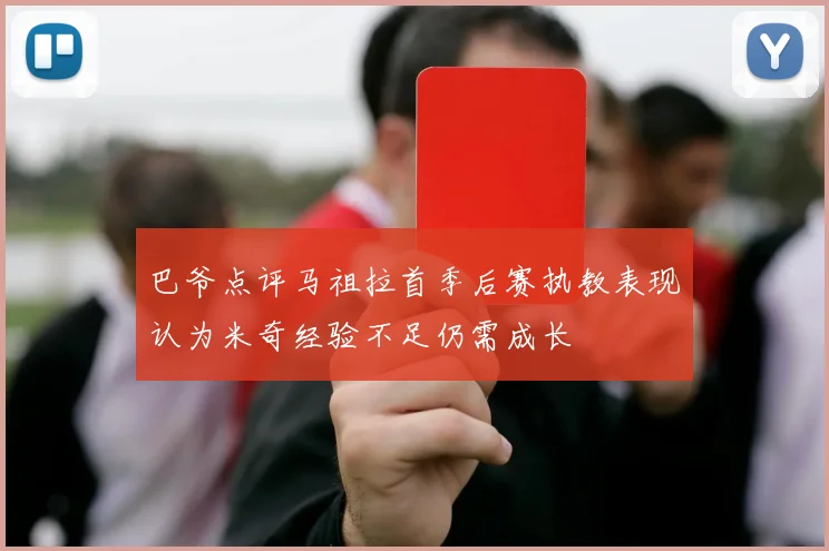 巴爷点评马祖拉首季后赛执教表现认为米奇经验不足仍需成长