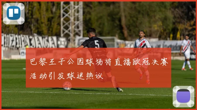 巴黎王子公园球场将直播欧冠决赛活动引发球迷热议