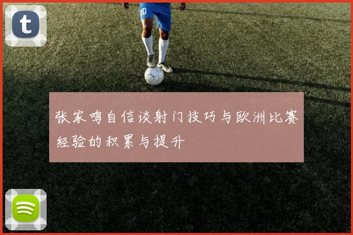 张家鸣自信谈射门技巧与欧洲比赛经验的积累与提升