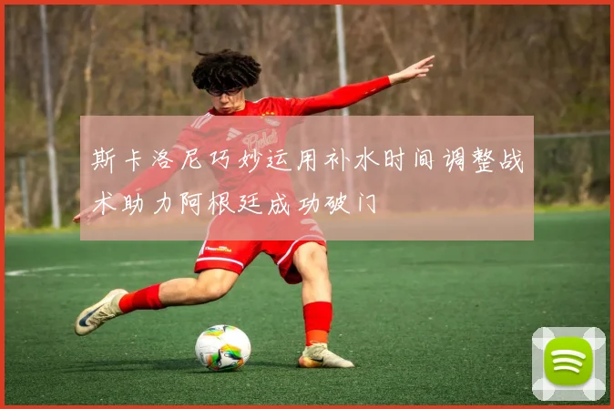 斯卡洛尼巧妙运用补水时间调整战术助力阿根廷成功破门