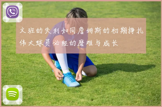 文班的失利如同詹姆斯的初期挣扎伟大球员必经的磨难与成长