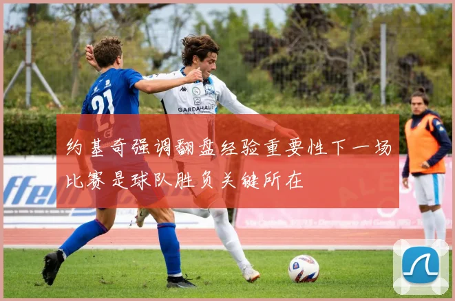 约基奇强调翻盘经验重要性下一场比赛是球队胜负关键所在
