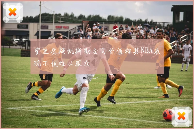霍里质疑凯斯勒合同价值称其NBA表现不佳难以服众