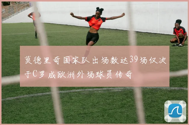 莫德里奇国家队出场数达39场仅次于C罗成欧洲外场球员传奇
