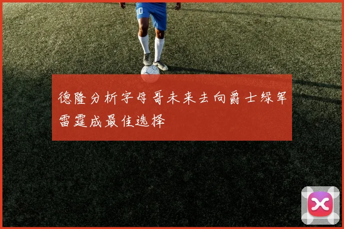 德隆分析字母哥未来去向爵士绿军雷霆成最佳选择