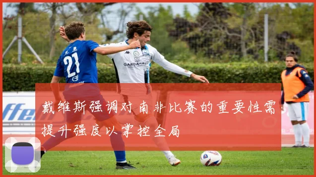戴维斯强调对南非比赛的重要性需提升强度以掌控全局