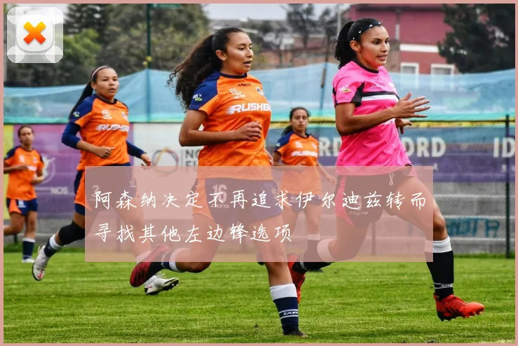 阿森纳决定不再追求伊尔迪兹转而寻找其他左边锋选项