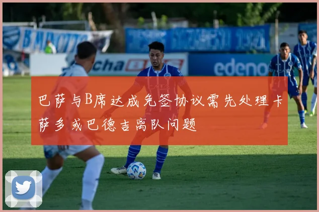 巴萨与B席达成免签协议需先处理卡萨多或巴德吉离队问题
