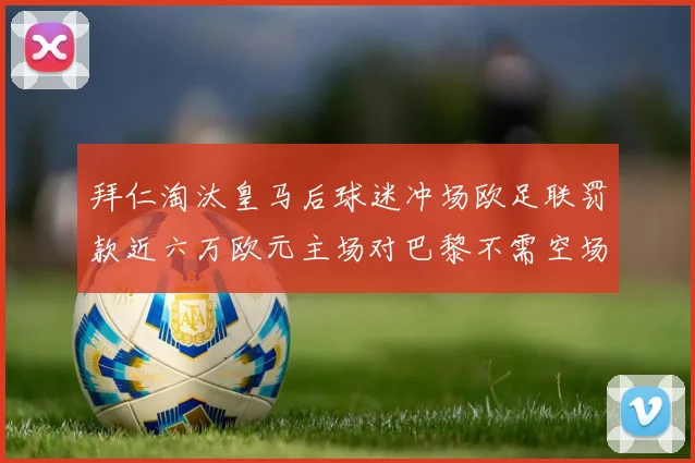 拜仁淘汰皇马后球迷冲场欧足联罚款近六万欧元主场对巴黎不需空场