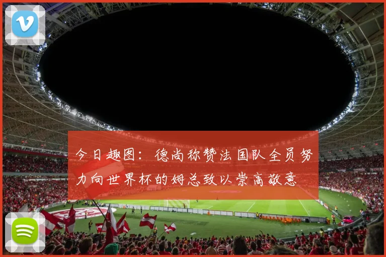 今日趣图：德尚称赞法国队全员努力向世界杯的姆总致以崇高敬意