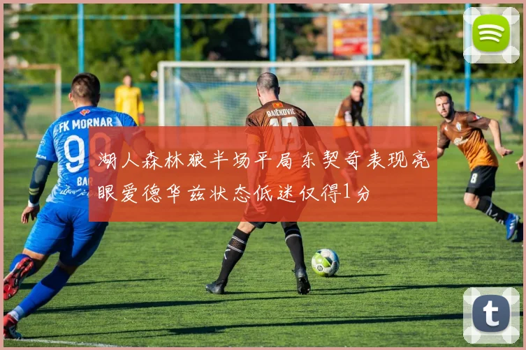 湖人森林狼半场平局东契奇表现亮眼爱德华兹状态低迷仅得1分