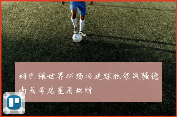 姆巴佩世界杯场均进球独领风骚德尚或考虑重用坎特