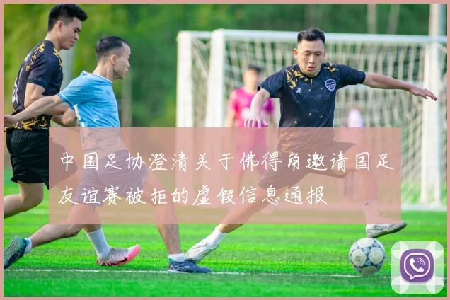 中国足协澄清关于佛得角邀请国足友谊赛被拒的虚假信息通报