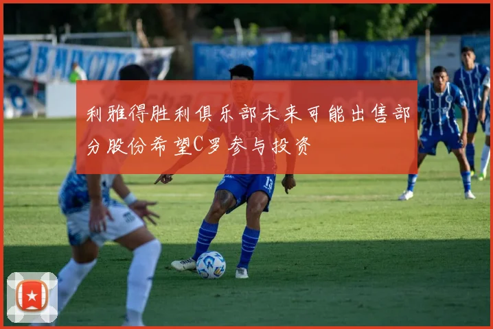 利雅得胜利俱乐部未来可能出售部分股份希望C罗参与投资