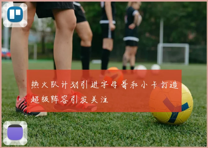 热火队计划引进字母哥和小卡打造超级阵容引发关注