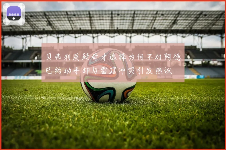 贝弗利质疑奇才选择为何不对阿德巴约动手却与雷霆冲突引发热议