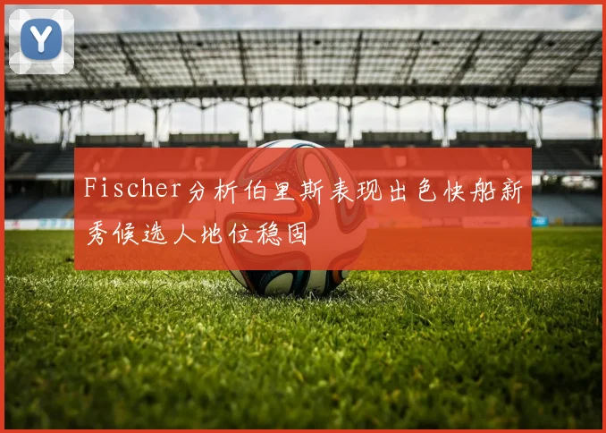 Fischer分析伯里斯表现出色快船新秀候选人地位稳固