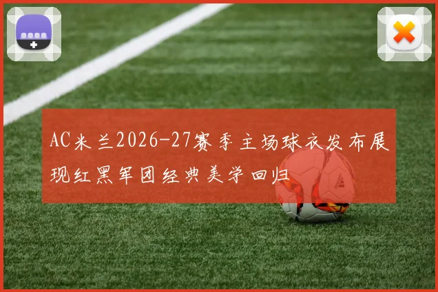 AC米兰2026-27赛季主场球衣发布展现红黑军团经典美学回归