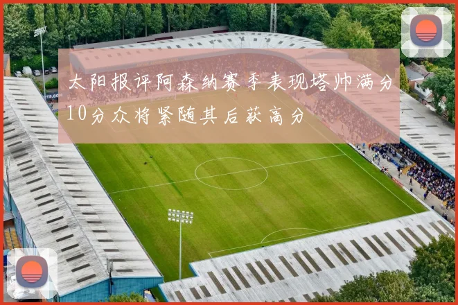 太阳报评阿森纳赛季表现塔帅满分10分众将紧随其后获高分
