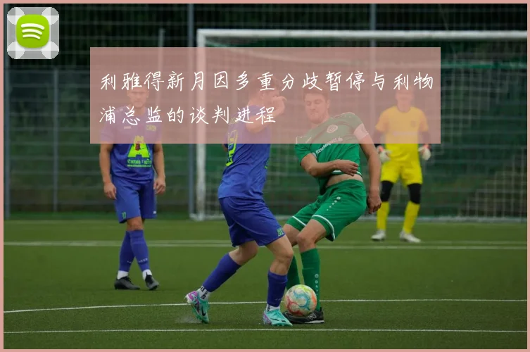 利雅得新月因多重分歧暂停与利物浦总监的谈判进程