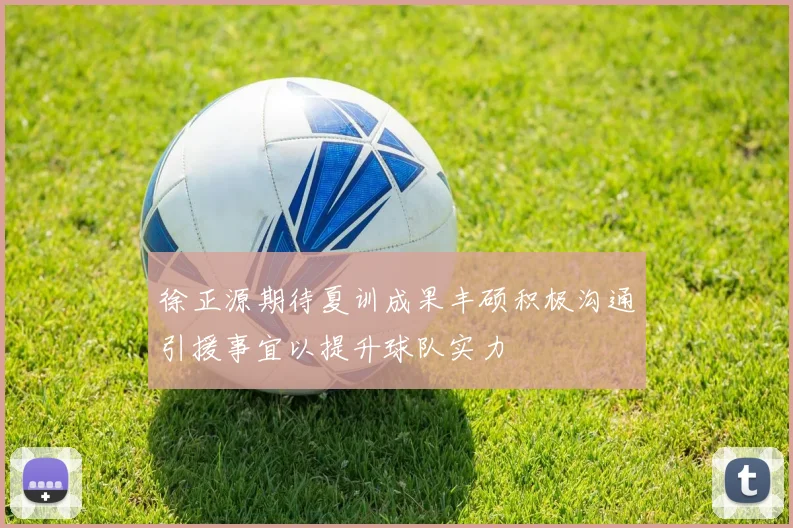 徐正源期待夏训成果丰硕积极沟通引援事宜以提升球队实力