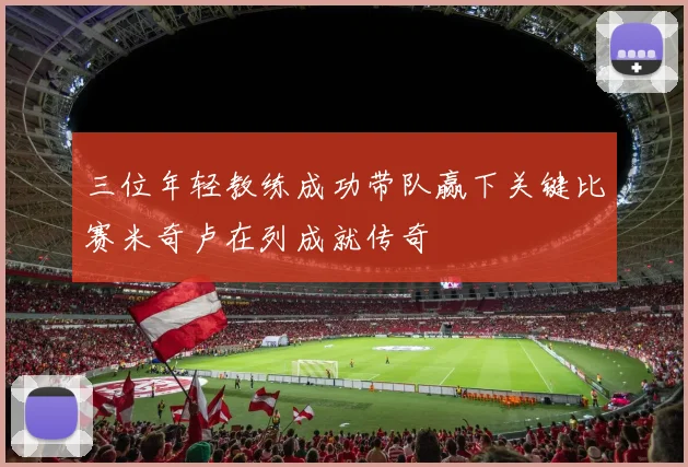 三位年轻教练成功带队赢下关键比赛米奇卢在列成就传奇