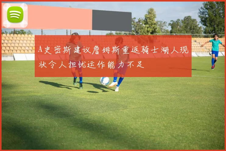 A史密斯建议詹姆斯重返骑士湖人现状令人担忧运作能力不足