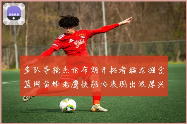 多队争抢杰伦布朗开拓者猛龙掘金篮网黄蜂老鹰快船均表现出浓厚兴趣