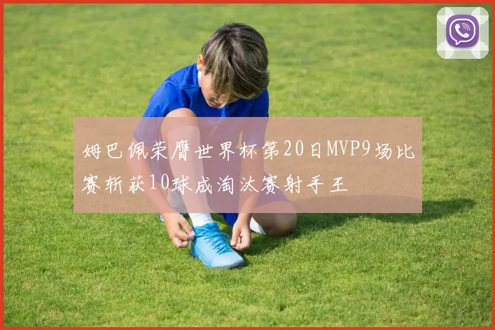 姆巴佩荣膺世界杯第20日MVP9场比赛斩获10球成淘汰赛射手王