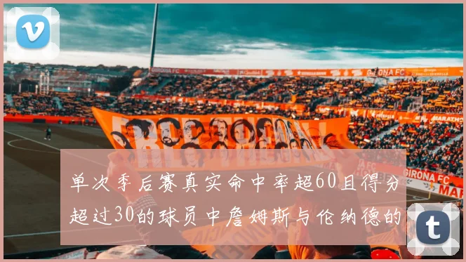 单次季后赛真实命中率超60且得分超过30的球员中詹姆斯与伦纳德的传奇表现