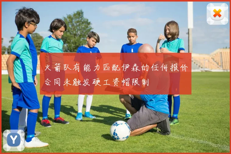 火箭队有能力匹配伊森的任何报价合同未触发硬工资帽限制
